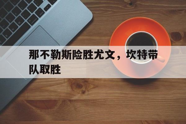 开云下载-那不勒斯险胜尤文，坎特带队取胜
